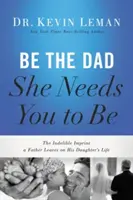 Bądź tatą, którego potrzebuje: Niezatarty ślad, jaki ojciec pozostawia w życiu swojej córki - Be the Dad She Needs You to Be: The Indelible Imprint a Father Leaves on His Daughter's Life