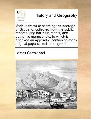 Various Tracts Concerning the Peerage of Scotland, Collected from the Public Records, Original Instruments, and Authentic Manuscripts; To Which Is Ann