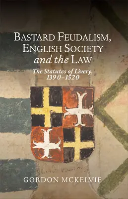 Feudalizm bękartów, angielskie społeczeństwo i prawo: The Statutes of Livery, 1390-1520 - Bastard Feudalism, English Society and the Law: The Statutes of Livery, 1390-1520