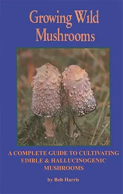 Uprawa dzikich grzybów: Kompletny przewodnik po uprawie grzybów jadalnych i halucynogennych - Growing Wild Mushrooms: A Complete Guide to Cultivating Edible and Hallucinogenic Mushrooms