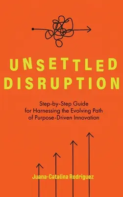 Unsettled Disruption: Przewodnik krok po kroku, jak wykorzystać ewoluującą ścieżkę innowacji ukierunkowanych na cel - Unsettled Disruption: Step-by-Step Guide for Harnessing the Evolving Path of Purpose-Driven Innovation