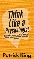 Myśl jak psycholog: Jak analizować emocje, odczytywać mowę ciała i zachowanie, rozumieć motywacje i rozszyfrowywać intencje - Think Like a Psychologist: How to Analyze Emotions, Read Body Language and Behavior, Understand Motivations, and Decipher Intentions