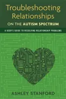 Rozwiązywanie problemów w związkach osób ze spektrum autyzmu: Przewodnik użytkownika po rozwiązywaniu problemów w związkach - Troubleshooting Relationships on the Autism Spectrum: A User's Guide to Resolving Relationship Problems