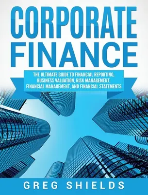 Finanse korporacyjne: The Ultimate Guide to Financial Reporting, Business Valuation, Risk Management, Financial Management, and Financial St - Corporate Finance: The Ultimate Guide to Financial Reporting, Business Valuation, Risk Management, Financial Management, and Financial St