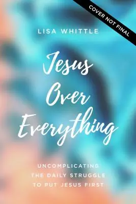 Jezus ponad wszystko: codzienna walka o postawienie Jezusa na pierwszym miejscu bez komplikacji - Jesus Over Everything: Uncomplicating the Daily Struggle to Put Jesus First