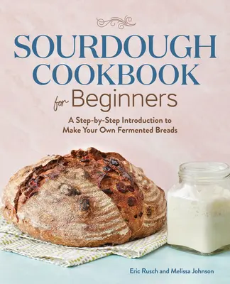 Książka kucharska na zakwasie dla początkujących: Wprowadzenie krok po kroku do produkcji własnego fermentowanego chleba - Sourdough Cookbook for Beginners: A Step by Step Introduction to Make Your Own Fermented Breads