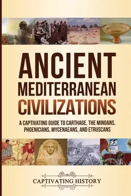 Starożytne cywilizacje śródziemnomorskie: Porywający przewodnik po Kartaginie, Minojczykach, Fenicjanach, Mykeńczykach i Etruskach - Ancient Mediterranean Civilizations: A Captivating Guide to Carthage, the Minoans, Phoenicians, Mycenaeans, and Etruscans