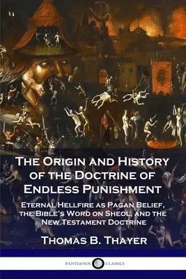 Pochodzenie i historia doktryny niekończącej się kary: Wieczny ogień piekielny jako pogańskie wierzenie, biblijne słowo o Szeolu i doktryna Nowego Testamentu - The Origin and History of the Doctrine of Endless Punishment: Eternal Hellfire as Pagan Belief, the Bible's Word on Sheol, and the New Testament Doctr