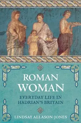 Roman Woman: Życie codzienne w Brytanii Hadriana - Roman Woman: Everyday Life in Hadrian's Britain