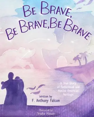 Bądź dzielny, bądź dzielny, bądź dzielny: Prawdziwa historia ojcostwa i dziedzictwa rdzennych Amerykanów - Be Brave, Be Brave, Be Brave: A True Story of Fatherhood and Native American Heritage