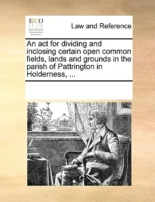 Ustawa o podziale i włączeniu niektórych otwartych wspólnych pól, gruntów i terenów w parafii Pattrington w Holderness, ... - An act for dividing and inclosing certain open common fields, lands and grounds in the parish of Pattrington in Holderness, ...