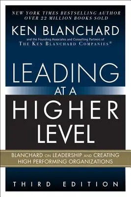 Przywództwo na wyższym poziomie: Blanchard o przywództwie i tworzeniu wysokowydajnych organizacji - Leading at a Higher Level: Blanchard on Leadership and Creating High Performing Organizations