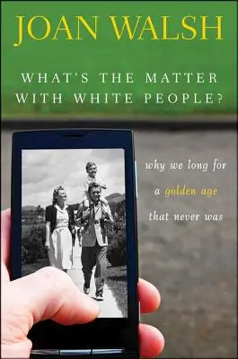 O co chodzi z białymi ludźmi? Dlaczego tęsknimy za złotym wiekiem, którego nigdy nie było? - What's the Matter with White People?: Why We Long for a Golden Age That Never Was