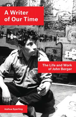 Pisarz naszych czasów: życie i twórczość Johna Bergera - A Writer of Our Time: The Life and Work of John Berger