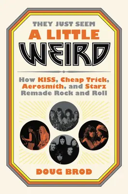 They Just Seem a Little Weird: Jak Kiss, Cheap Trick, Aerosmith i Starz przerobili rock and rolla - They Just Seem a Little Weird: How Kiss, Cheap Trick, Aerosmith, and Starz Remade Rock and Roll