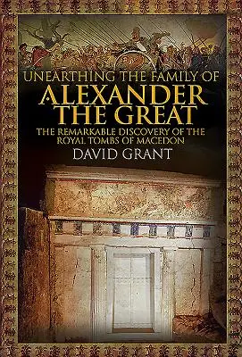 Unearthing the Family of Alexander the Great: Niezwykłe odkrycie królewskich grobowców w Macedonii - Unearthing the Family of Alexander the Great: The Remarkable Discovery of the Royal Tombs of Macedon