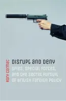 Zakłócić i zaprzeczyć: Szpiedzy, siły specjalne i tajna pogoń za brytyjską polityką zagraniczną - Disrupt and Deny: Spies, Special Forces, and the Secret Pursuit of British Foreign Policy