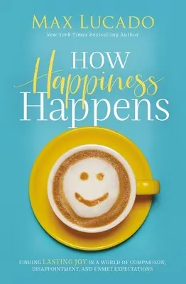 Jak zdarza się szczęście: Odnajdywanie trwałej radości w świecie porównań, rozczarowań i niespełnionych oczekiwań - How Happiness Happens: Finding Lasting Joy in a World of Comparison, Disappointment, and Unmet Expectations