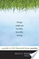 Rzeczy mogą pójść strasznie, strasznie źle: Przewodnik po życiu wolnym od lęku - Things Might Go Terribly, Horribly Wrong: A Guide to Life Liberated from Anxiety