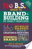 No B.S. Guide to Brand-Building by Direct Response: The Ultimate No Holds Barred Plan to Creating and Profiting from a Powerful Brand Without Buying I