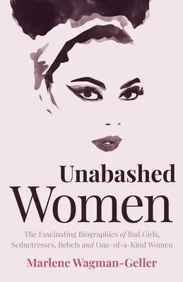 Unabashed Women: Fascynujące biografie złych dziewczyn, uwodzicielek, buntowniczek i kobiet jedynych w swoim rodzaju - Unabashed Women: The Fascinating Biographies of Bad Girls, Seductresses, Rebels and One-Of-A-Kind Women