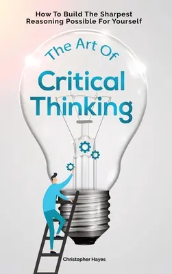 Sztuka krytycznego myślenia: jak zbudować dla siebie najostrzejsze możliwe rozumowanie - The Art Of Critical Thinking: How To Build The Sharpest Reasoning Possible For Yourself