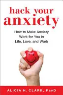 Hack Your Anxiety: How to Make Anxiety Work for You in Life, Love, and All That You Do