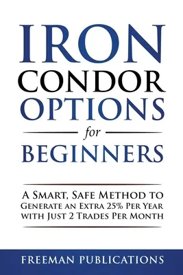 Opcje Iron Condor dla początkujących: Inteligentna, bezpieczna metoda generowania dodatkowych 25% rocznie przy zaledwie 2 transakcjach miesięcznie - Iron Condor Options for Beginners: A Smart, Safe Method to Generate an Extra 25% Per Year with Just 2 Trades Per Month