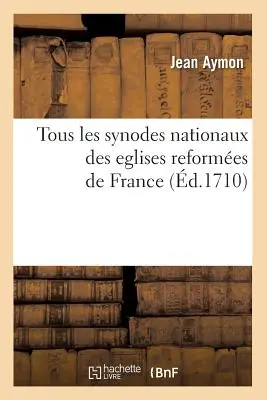 Tous Les Synodes Nationaux Des Eglises Reformes de France (d.1710)