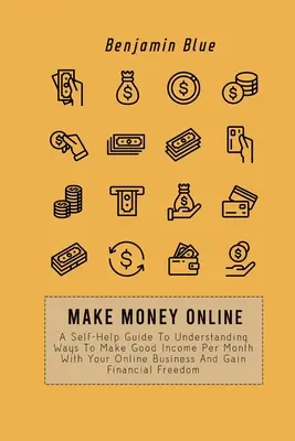 Zarabiaj pieniądze online: A Self-Help Guide to Understanding Ways to Make Good Income Per Month With Your Online Business And Gain Financial Fre - Make Money Online: A Self-Help Guide To Understanding Ways To Make Good Income Per Month With Your Online Business And Gain Financial Fre