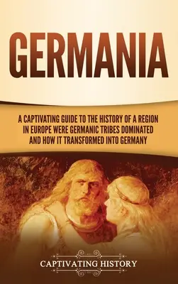 Germania: Porywający przewodnik po historii regionu Europy, w którym dominowały plemiona germańskie i jak przekształcił się on w G - Germania: A Captivating Guide to the History of a Region in Europe Where Germanic Tribes Dominated and How It Transformed into G