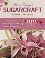 Alan Dunn's Sugarcraft Flower Arranging: Przewodnik krok po kroku po tworzeniu cukrowych kwiatów do wykwintnych aranżacji - Alan Dunn's Sugarcraft Flower Arranging: A Step-By-Step Guide to Creating Sugar Flowers for Exquisite Arrangements