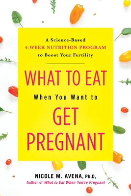 Co jeść, gdy chcesz zajść w ciążę: Oparty na nauce 4-tygodniowy program żywieniowy zwiększający płodność - What to Eat When You Want to Get Pregnant: A Science-Based 4-Week Nutrition Program to Boost Your Fertility