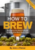 Jak warzyć piwo: wszystko, co musisz wiedzieć, aby za każdym razem warzyć świetne piwo - How to Brew: Everything You Need to Know to Brew Great Beer Every Time