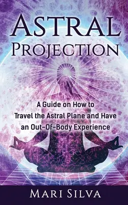 Projekcja astralna: Przewodnik po tym, jak podróżować po planie astralnym i mieć doświadczenie poza ciałem - Astral Projection: A Guide on How to Travel the Astral Plane and Have an Out-Of-Body Experience