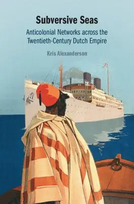 Subversive Seas: Anticolonial Networks Across the Twentieth-Century Dutch Empire (Wywrotowe morza: antykolonialne sieci w XX-wiecznym imperium holenderskim) - Subversive Seas: Anticolonial Networks Across the Twentieth-Century Dutch Empire