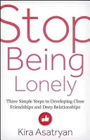 Przestań być samotny: Trzy proste kroki do rozwijania bliskich przyjaźni i głębokich relacji - Stop Being Lonely: Three Simple Steps to Developing Close Friendships and Deep Relationships