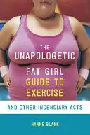 The Unapologetic Fat Girl's Guide to Exercise and Other Incendiary Acts (Przewodnik nieapologetycznej grubej dziewczyny po ćwiczeniach i innych zapalających aktach) - The Unapologetic Fat Girl's Guide to Exercise and Other Incendiary Acts