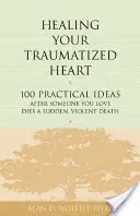 Healing Your Traumatized Heart: 100 praktycznych pomysłów po nagłej, gwałtownej śmierci kogoś, kogo kochasz - Healing Your Traumatized Heart: 100 Practical Ideas After Someone You Love Dies a Sudden, Violent Death