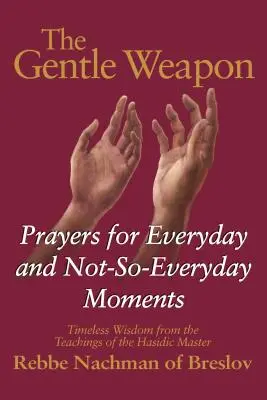 The Gentle Weapon: Prayers for Everyday and Not-So-Everyday Moments -- Timeless Wisdom from the Teachings of the Hasidic Master, Rebbe Nach - The Gentle Weapon: Prayers for Everyday and Not-So-Everyday Moments--Timeless Wisdom from the Teachings of the Hasidic Master, Rebbe Nach