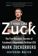 Myśl jak Zuck: Pięć sekretów biznesowych niezwykle błyskotliwego CEO Facebooka, Marka Zuckerberga - Think Like Zuck: The Five Business Secrets of Facebook's Improbably Brilliant CEO Mark Zuckerberg