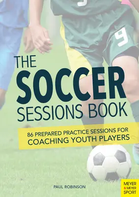 The Soccer Sessions Book: 86 przygotowanych sesji treningowych dla trenerów młodzieży - The Soccer Sessions Book: 86 Prepared Practice Sessions for Coaching Youth Players