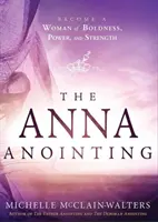 Namaszczenie Anny: Stań się kobietą śmiałości, mocy i siły - The Anna Anointing: Become a Woman of Boldness, Power and Strength