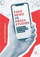 Fake News vs Media Studies: Podróże w fałszywej binarności - Fake News Vs Media Studies: Travels in a False Binary