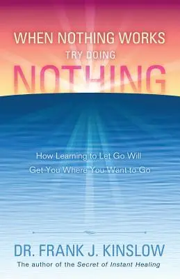 Kiedy nic nie działa, spróbuj nic nie robić: jak nauczyć się odpuszczać i dotrzeć tam, gdzie chcesz - When Nothing Works Try Doing Nothing: How Learning to Let Go Will Get You Where You Want to Go