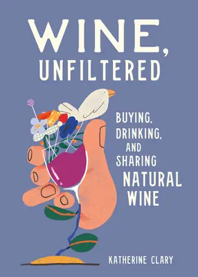 Wino niefiltrowane: Kupowanie, picie i dzielenie się naturalnym winem - Wine, Unfiltered: Buying, Drinking, and Sharing Natural Wine