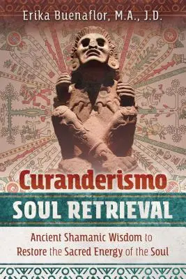 Curanderismo: odzyskiwanie duszy: Starożytna szamańska mądrość przywracająca świętą energię duszy - Curanderismo Soul Retrieval: Ancient Shamanic Wisdom to Restore the Sacred Energy of the Soul