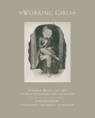 Pracujące dziewczyny: Amerykański burdel około 1892 roku / Prywatne fotografie Williama Goldmana - Working Girls: An American Brothel, Circa 1892 / The Private Photographs of William Goldman