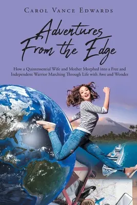Adventures From the Edge: How a Quintessential Wife and Mother Morphed into a Free and Independent Warrior Marching Through Life with Awe and Wo