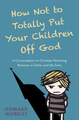 Jak nie zniechęcić dzieci do Boga: Rozmowa ojca z synami o chrześcijańskim rodzicielstwie - How Not to Totally Put Your Children Off God: A Conversation on Christian Parenting Between a Father and His Sons